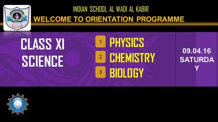 09.04.16 SATURDA Y WELCOME TO ORIENTATION PROGRAMME PHYSICS 1 CHEMISTRY 2 BIOLOGY 3 INDIAN SCHOOL AL WADI AL KABIR CLASS XI SCIENCE.