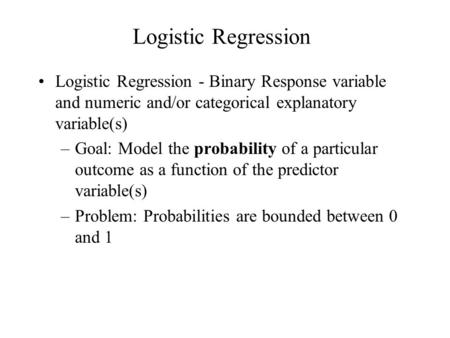 Logistic Regression Logistic Regression - Binary Response variable and numeric and/or categorical explanatory variable(s) –Goal: Model the probability.