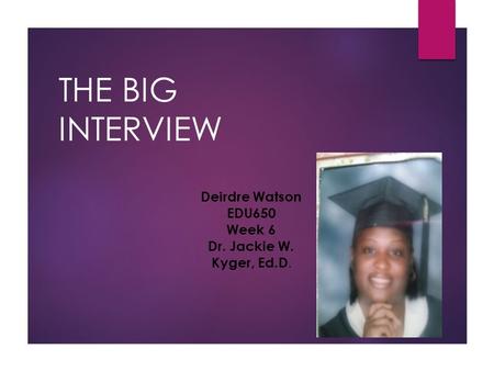 THE BIG INTERVIEW Deirdre Watson EDU650 Week 6 Dr. Jackie W. Kyger, Ed.D. Insert your pictur e Here!