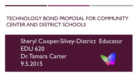 TECHNOLOGY BOND PROPOSAL FOR COMMUNITY CENTER AND DISTRICT SCHOOLS Sheryl Cooper-Silvey-District Educator EDU 620 Dr. Tamara Carter 9.5.2015.
