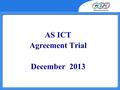AS ICT Agreement Trial December 2013. Outline Agenda  10.00 Welcome and introduction  10.05Travel Expenses  10.102013 Outcomes and Issues  10.45Coffee.