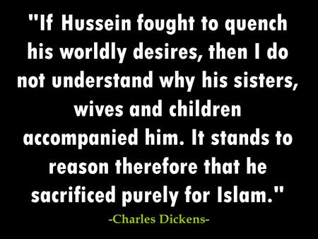 If Hussein fought to quench his worldly desires, then I do not understand why his sisters, wives and children accompanied him. It stands to reason therefore.