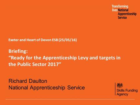 Exeter and Heart of Devon ESB (25/05/16) Briefing: “Ready for the Apprenticeship Levy and targets in the Public Sector 2017” Richard Daulton National Apprenticeship.