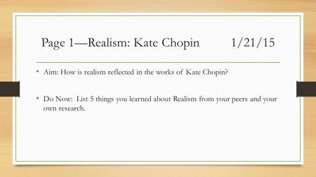 Page 1—Realism: Kate Chopin1/21/15 Aim: How is realism reflected in the works of Kate Chopin? Do Now: List 5 things you learned about Realism from your.