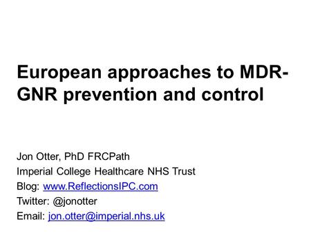 European approaches to MDR- GNR prevention and control Jon Otter, PhD FRCPath Imperial College Healthcare NHS Trust Blog: www.ReflectionsIPC.comwww.ReflectionsIPC.com.