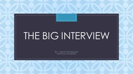C THE BIG INTERVIEW By: Jazzmil Rodriguez Ashford University.