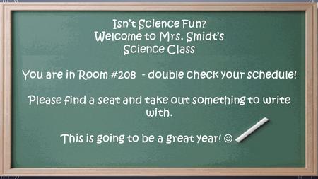 Isn’t Science Fun? Welcome to Mrs. Smidt’s Science Class You are in Room #208 - double check your schedule! Please find a seat and take out something to.