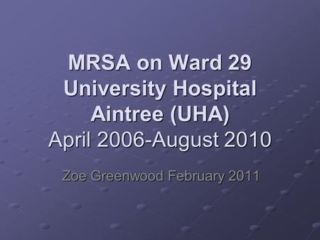 MRSA on Ward 29 University Hospital Aintree (UHA) April 2006-August 2010 Zoe Greenwood February 2011.