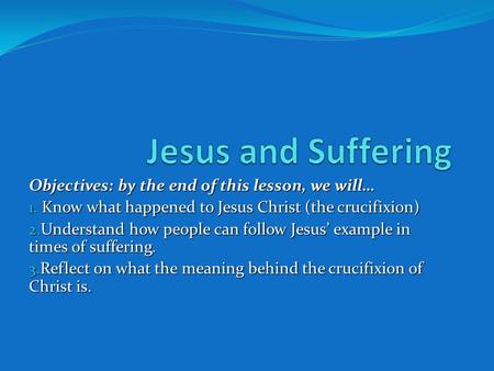Objectives: by the end of this lesson, we will… 1. Know what happened to Jesus Christ (the crucifixion) 2. Understand how people can follow Jesus’ example.