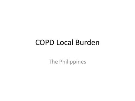 COPD Local Burden The Philippines. COPD A Global Health Concern COPD a growing cause of morbidity & mortality worldwide 5 th leading cause of death (2002)