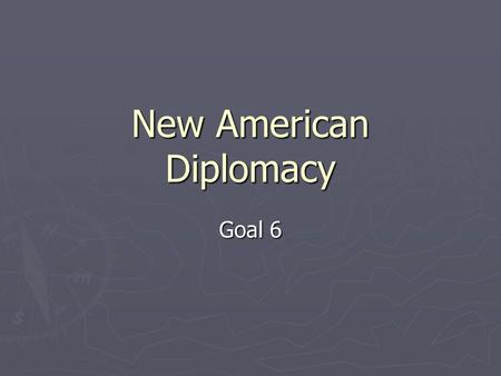 New American Diplomacy Goal 6. Essential Idea ► Under Roosevelt, Taft, and Wilson, the role of the United States expanded in the world.
