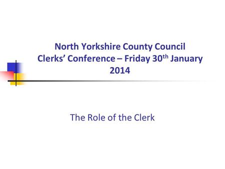 North Yorkshire County Council Clerks’ Conference – Friday 30 th January 2014 The Role of the Clerk.