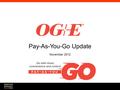 Pay-As-You-Go Update November 2012. Program Overview Paying advance for electricity Flexibility and Customer benefits Make as many payments as necessary.
