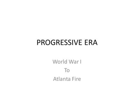 PROGRESSIVE ERA World War I To Atlanta Fire. World War I 1914-1918 Allied Powers Leading Countries Central Powers Leading Countries France Great Britain.