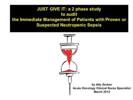 JUST GIVE IT: a 2 phase study to audit the Immediate Management of Patients with Proven or Suspected Neutropenic Sepsis by Ally Gruber Acute Oncology Clinical.