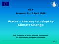 Slide 1 WG F Brussels, 16-17 April 2008 Water – the key to adapt to Climate Change Unit ‘Protection of Water & Marine Environment’ DG Environment, European.
