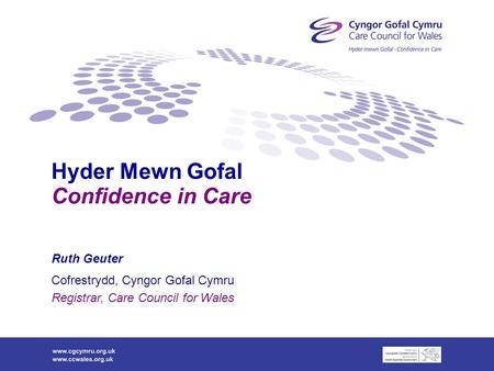 Hyder Mewn Gofal Confidence in Care Ruth Geuter Cofrestrydd, Cyngor Gofal Cymru Registrar, Care Council for Wales.