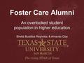 Foster Care Alumni An overlooked student population in higher education Sheila Bustillos Reynolds & Amanda Clay.