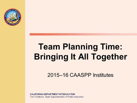 CALIFORNIA DEPARTMENT OF EDUCATION Tom Torlakson, State Superintendent of Public Instruction Team Planning Time: Bringing It All Together 2015–16 CAASPP.