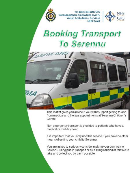 This leaflet gives you advice if you want support getting to and from medical and therapy appointments at Serennu Children’s Centre. Non emergency transport.