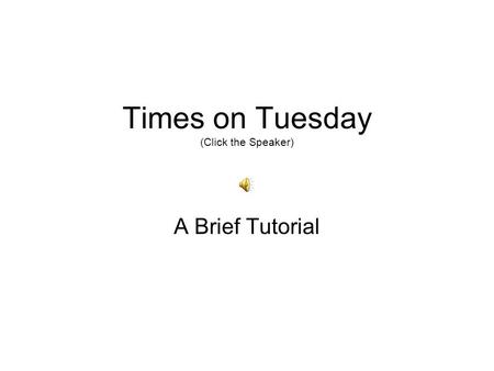 Times on Tuesday (Click the Speaker) A Brief Tutorial.