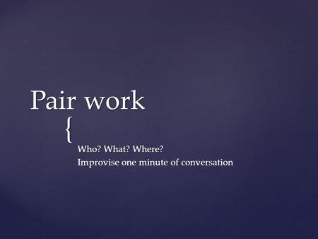 { Pair work Who? What? Where? Improvise one minute of conversation.