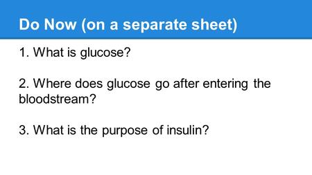 Do Now (on a separate sheet) 1. What is glucose? 2. Where does glucose go after entering the bloodstream? 3. What is the purpose of insulin?