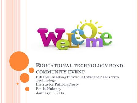 E DUCATIONAL TECHNOLOGY BOND COMMUNITY EVENT EDU 620: Meeting Individual Student Needs with Technology Instructor Patricia Neely Paula Maloney January.