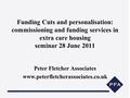 Funding Cuts and personalisation: commissioning and funding services in extra care housing seminar 28 June 2011 Peter Fletcher Associates www.peterfletcherassociates.co.uk.