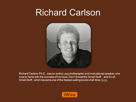 Richard Carlson Richard Carlson Ph.D. was an author, psychotherapist, and motivational speaker, who rose to fame with the success of his book, Don’t Sweat.