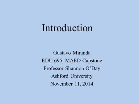 Introduction Gustavo Miranda EDU 695: MAED Capstone Professor Shannon O’Day Ashford University November 11, 2014.