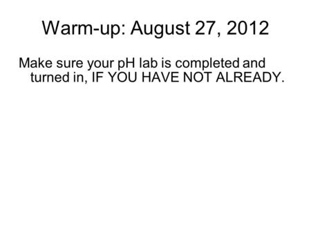 Warm-up: August 27, 2012 Make sure your pH lab is completed and turned in, IF YOU HAVE NOT ALREADY.