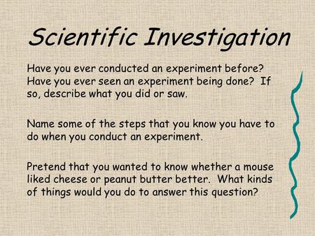 Scientific Investigation Have you ever conducted an experiment before? Have you ever seen an experiment being done? If so, describe what you did or saw.