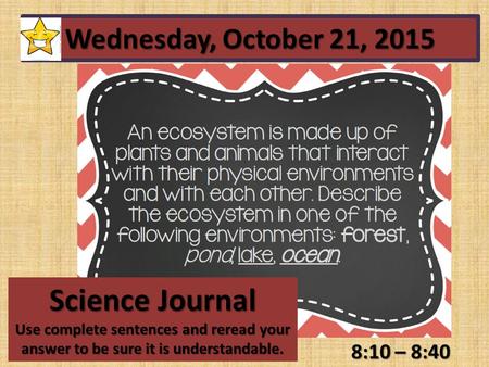 8:10 – 8:40 Wednesday, October 21, 2015 Science Journal Use complete sentences and reread your answer to be sure it is understandable.