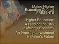 Maine Higher Education Council PRESENTS Higher Education: A Leading Industry in Maine’s Economy An Important Investment in Maine’s Future Higher Education: