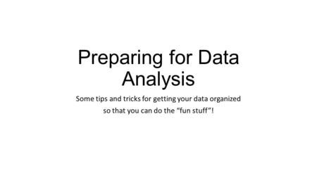 Preparing for Data Analysis Some tips and tricks for getting your data organized so that you can do the “fun stuff”!