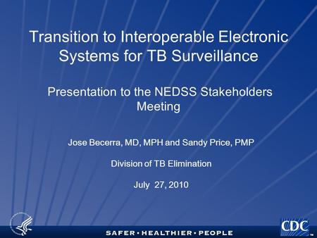 TM Transition to Interoperable Electronic Systems for TB Surveillance Presentation to the NEDSS Stakeholders Meeting Jose Becerra, MD, MPH and Sandy Price,