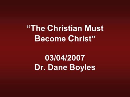 “ T he C hristian M ust B ecome C hrist” 03/04/2007 Dr. Dane Boyles.