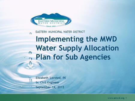 Www.emwd.org 1 EASTERN MUNICIPAL WATER DISTRICT Implementing the MWD Water Supply Allocation Plan for Sub Agencies Elizabeth Lovsted, PE Sr. Civil Engineer.