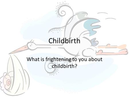 Childbirth What is frightening to you about childbirth?