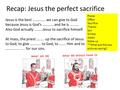 Recap: Jesus the perfect sacrifice Jesus is the best ………….. we can give to God because Jesus is God’s ………… and he is ………. Also God actually ………Jesus to.