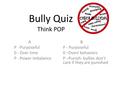 Bully Quiz Think POP A P -Purposeful 0 - Over time P -Power Imbalance B P - Purposeful 0 –Overt behaviors P –Punish- bullies don’t care if they are punished.