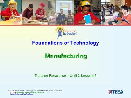 Manufacturing Foundations of Technology Manufacturing © 2013 International Technology and Engineering Educators Association STEM  Center for Teaching.