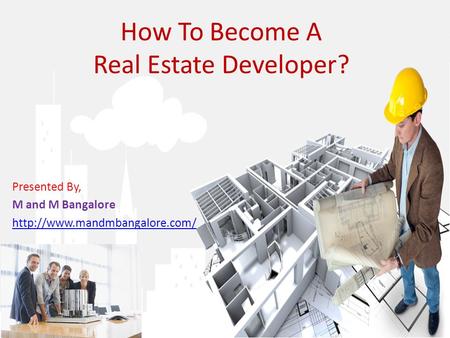 Presented By, M and M Bangalore  How To Become A Real Estate Developer?