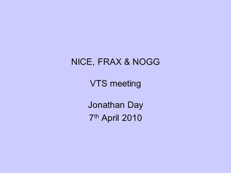 NICE, FRAX & NOGG VTS meeting Jonathan Day 7 th April 2010.