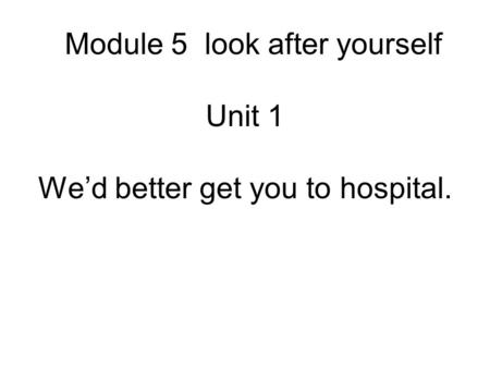 Module 5 look after yourself Unit 1 We’d better get you to hospital.