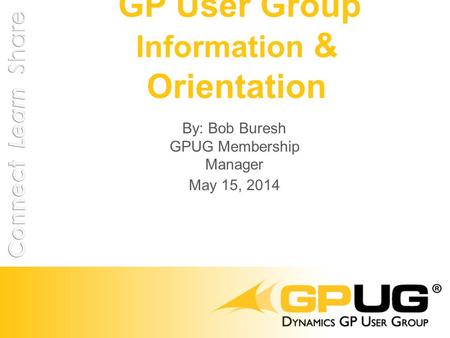 GP User Group Information & Orientation By: Bob Buresh GPUG Membership Manager May 15, 2014.