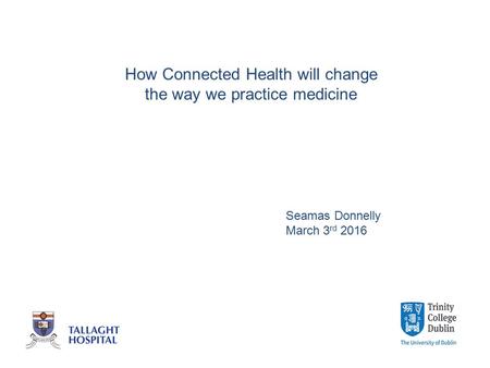 How Connected Health will change the way we practice medicine Seamas Donnelly March 3 rd 2016.
