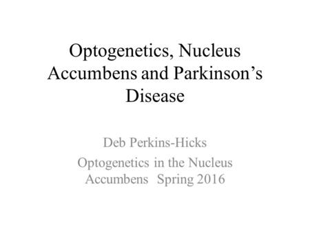 Optogenetics, Nucleus Accumbens and Parkinson’s Disease Deb Perkins-Hicks Optogenetics in the Nucleus Accumbens Spring 2016.