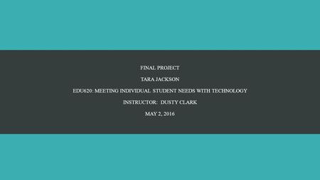 FINAL PROJECT TARA JACKSON EDU620: MEETING INDIVIDUAL STUDENT NEEDS WITH TECHNOLOGY INSTRUCTOR: DUSTY CLARK MAY 2, 2016.